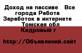 Доход на пассиве - Все города Работа » Заработок в интернете   . Томская обл.,Кедровый г.